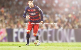 星空体育官网：李梦雯，积极适应新教练，期盼球队步入正轨