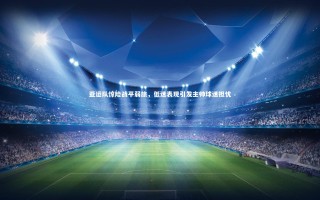 星空体育_亚运队惊险战平弱旅，低迷表现引发主帅球迷担忧