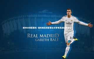 星空：前NBA球星里克·福克斯在球星看台分享电竞战队养成记