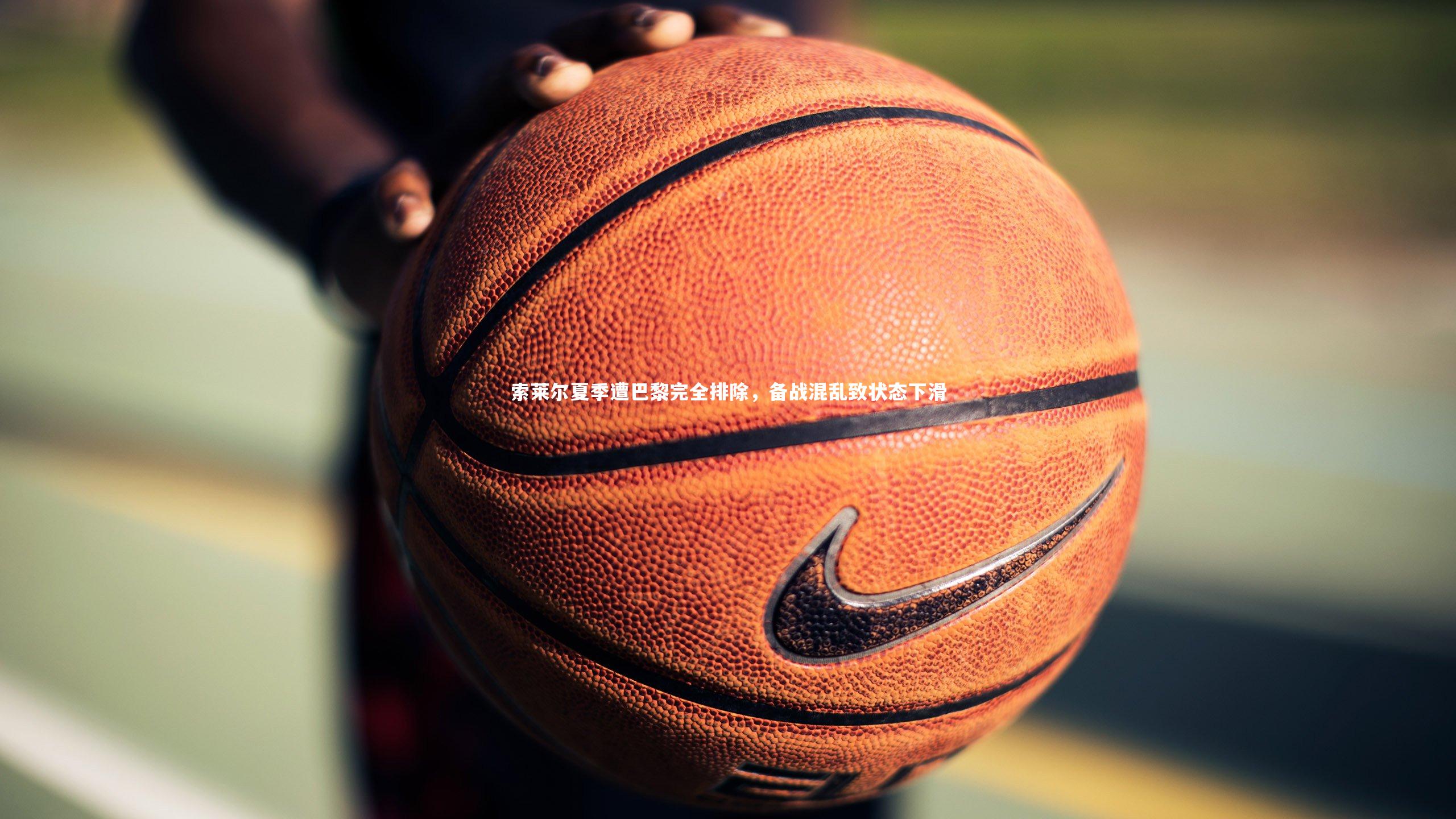 星空体育官网_索莱尔夏季遭巴黎完全排除,备战混乱致状态下滑-第2张图片-星空体育(中国)官方网站 - 星空体育APP下载 - STARRY 星空体育官网_索莱尔夏季遭巴黎完全排除,备战混乱致状态下滑-第2张图片-星空体育(中国)官方网站 - 星空体育APP下载 - STARRY